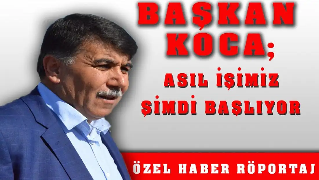 BAŞKAN KOCA;”ASIL İŞİMİZ ŞİMDİ BAŞLIYOR”