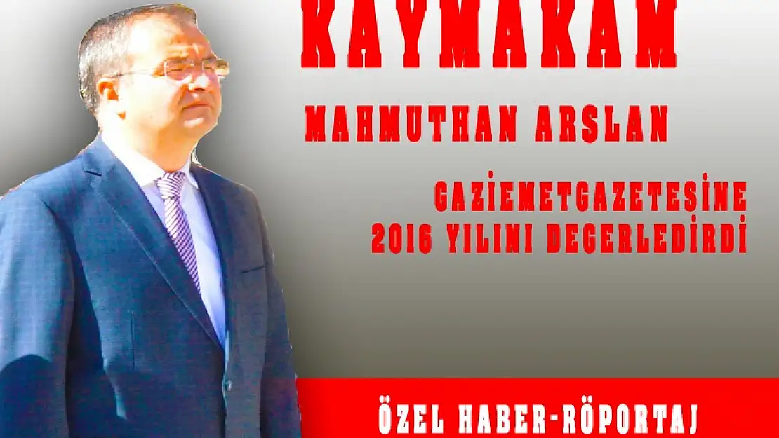 KAYMAKAM ARSLAN GAZETEMİZE 2016 YILI ÇALIŞMALARINI DEĞERLENDİRDİ