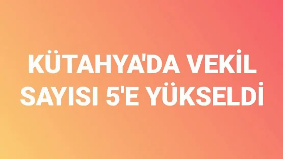 KÜTAHYANIN VEKİL SAYISI 5'E YÜKSELDİ