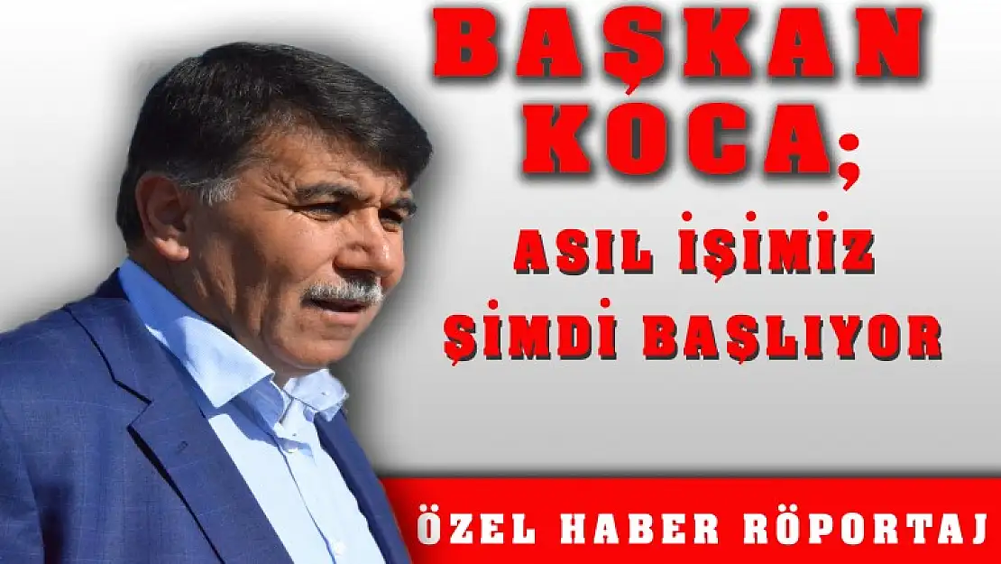 BAŞKAN KOCA'ASIL İŞİMİZ ŞİMDİ BAŞLIYOR'