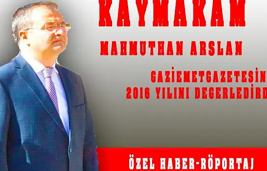 KAYMAKAM ARSLAN GAZETEMİZE 2016 YILI ÇALIŞMALARINI DEĞERLENDİRDİ